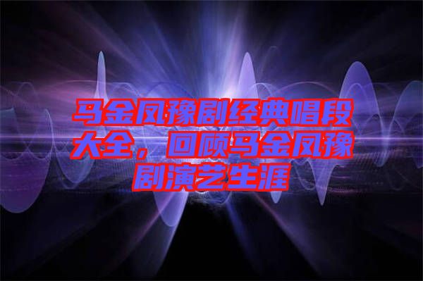馬金鳳豫劇經(jīng)典唱段大全，回顧馬金鳳豫劇演藝生涯