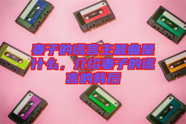 妻子的謊言主題曲是什么，介紹妻子的謊言的背后