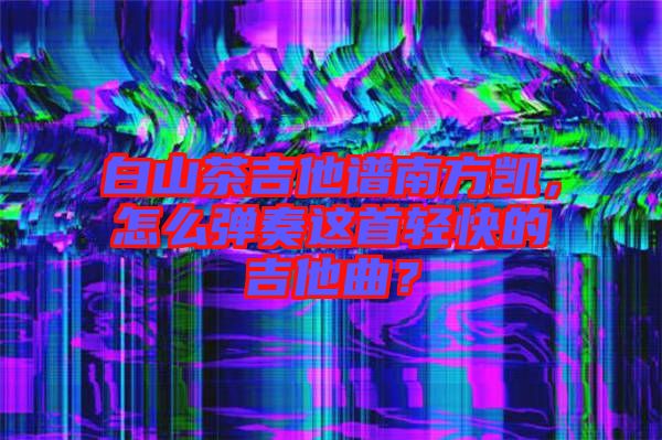 白山茶吉他譜南方凱，怎么彈奏這首輕快的吉他曲？