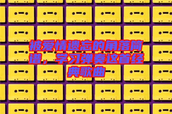 被愛情遺忘的角落簡譜，學(xué)習(xí)彈奏這首經(jīng)典歌曲