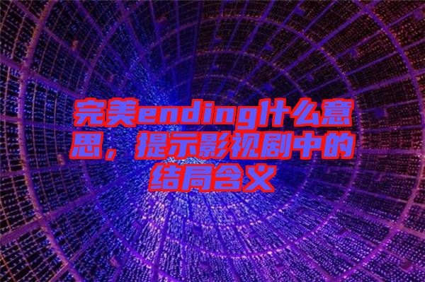 完美ending什么意思，提示影視劇中的結(jié)局含義