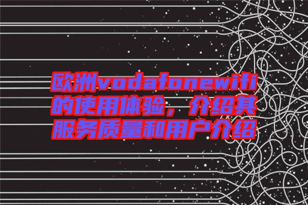 歐洲vodafonewifi的使用體驗(yàn)，介紹其服務(wù)質(zhì)量和用戶(hù)介紹