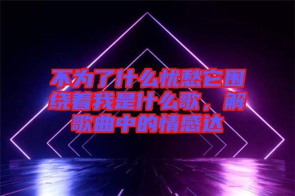 不為了什么憂愁它圍繞著我是什么歌，解歌曲中的情感達