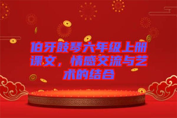 伯牙鼓琴六年級上冊課文，情感交流與藝術(shù)的結(jié)合