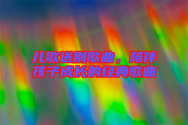 兒歌送別歌曲，陪伴孩子成長的經(jīng)典歌曲