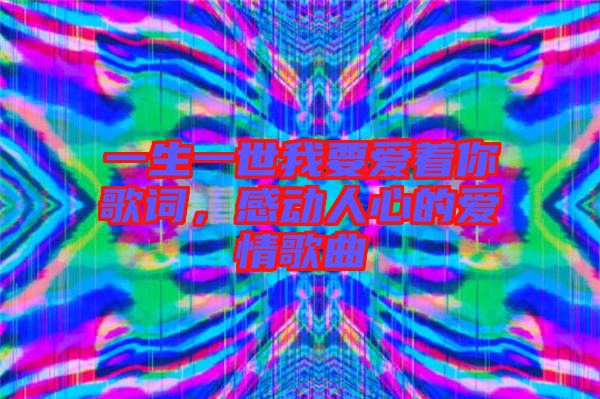 一生一世我要愛著你歌詞，感動(dòng)人心的愛情歌曲