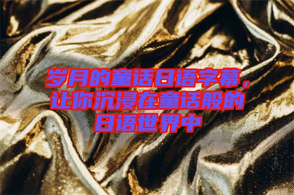 歲月的童話日語字幕，讓你沉浸在童話般的日語世界中