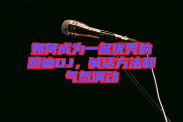 如何成為一名優(yōu)秀的蹦迪DJ，喊話方法和氣氛調動