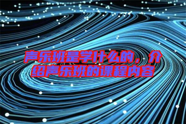 聲樂班是學(xué)什么的，介紹聲樂班的課程內(nèi)容