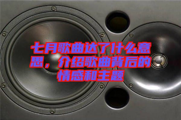 七月歌曲達了什么意思，介紹歌曲背后的情感和主題