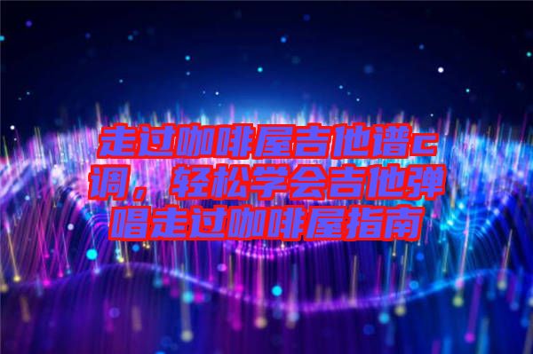 走過咖啡屋吉他譜c調，輕松學會吉他彈唱走過咖啡屋指南