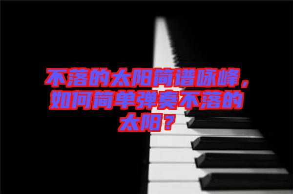 不落的太陽簡譜詠峰，如何簡單彈奏不落的太陽？