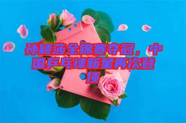 孫穎莎全錦賽奪冠，中國乒乓球新星再次登頂