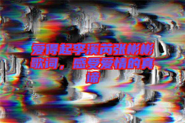 愛(ài)得起李溪芮張彬彬歌詞，感受愛(ài)情的真諦