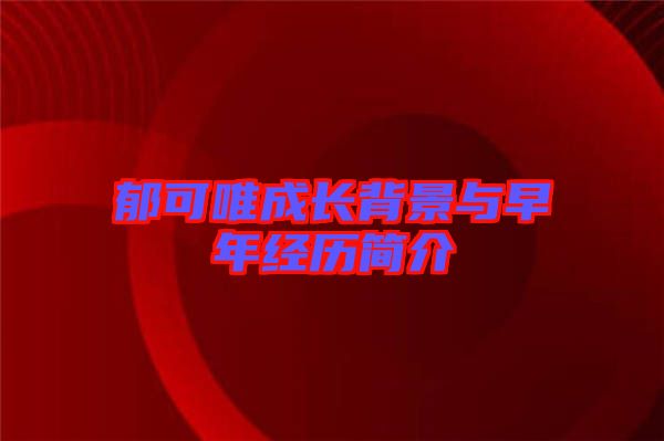 郁可唯成長背景與早年經(jīng)歷簡(jiǎn)介