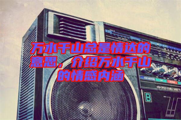 萬水千山總是情達(dá)的意思，介紹萬水千山的情感內(nèi)涵
