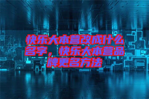 快樂(lè)大本營(yíng)改成什么名字，快樂(lè)大本營(yíng)品牌更名方法