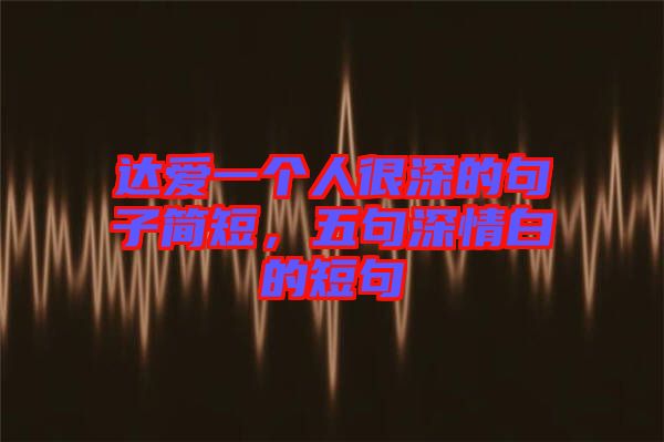 達愛一個人很深的句子簡短，五句深情白的短句
