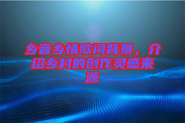 鄉(xiāng)音鄉(xiāng)情歌詞背景，介紹鄉(xiāng)村的創(chuàng)作靈感來源