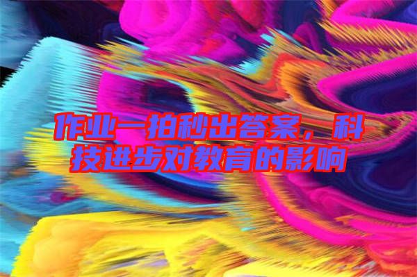 作業(yè)一拍秒出答案，科技進(jìn)步對(duì)教育的影響
