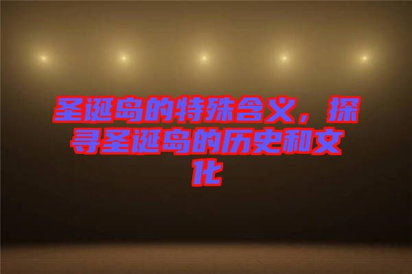圣誕島的特殊含義，探尋圣誕島的歷史和文化