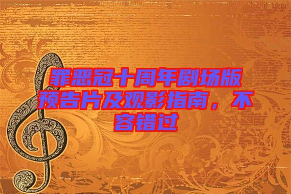 罪惡冠十周年劇場版預告片及觀影指南，不容錯過