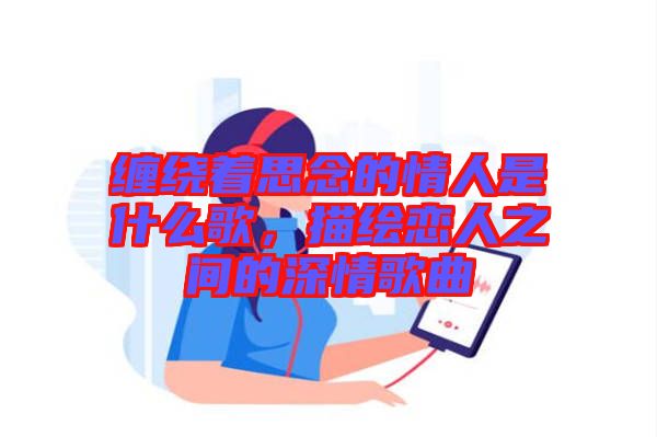 纏繞著思念的情人是什么歌，描繪戀人之間的深情歌曲