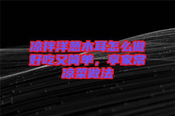 涼拌洋蔥木耳怎么做好吃又簡單，享家常涼菜做法