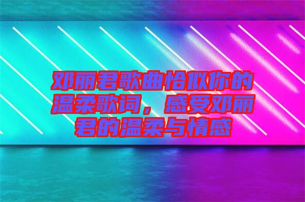鄧麗君歌曲恰似你的溫柔歌詞，感受鄧麗君的溫柔與情感
