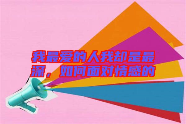 我最?lèi)?ài)的人我卻是最深，如何面對(duì)情感的