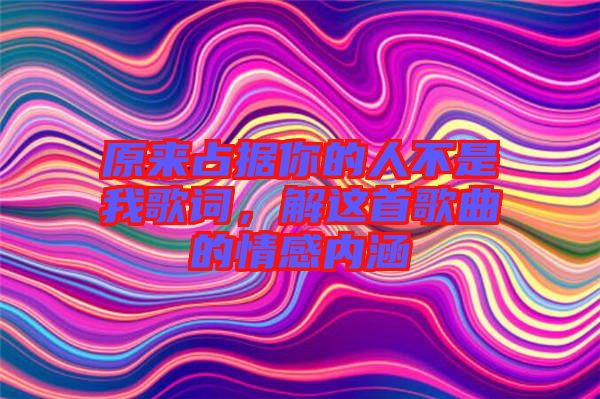 原來(lái)占據(jù)你的人不是我歌詞，解這首歌曲的情感內(nèi)涵