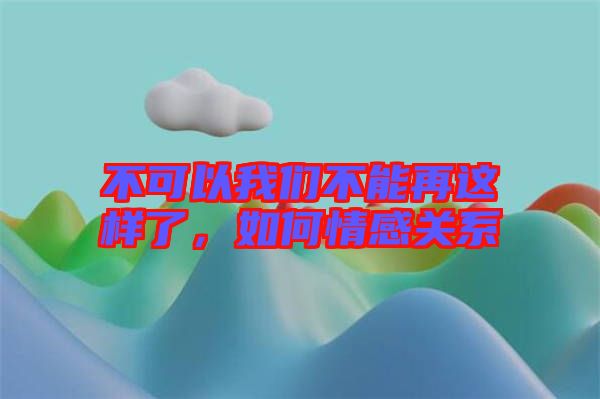 不可以我們不能再這樣了，如何情感關(guān)系