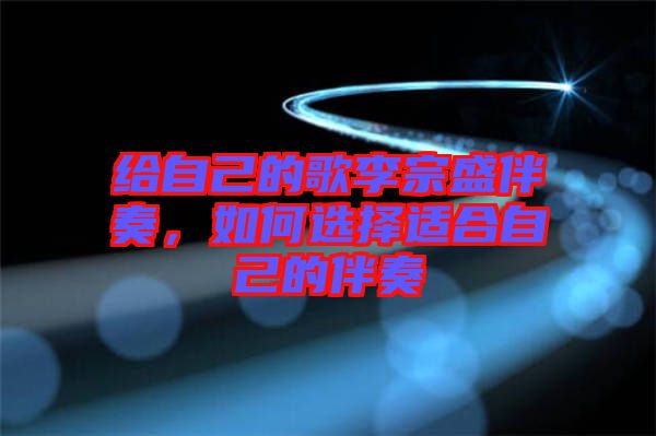 給自己的歌李宗盛伴奏，如何選擇適合自己的伴奏