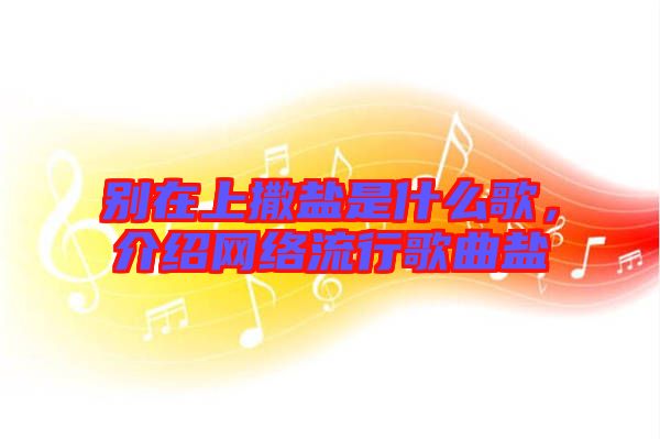 別在上撒鹽是什么歌，介紹網(wǎng)絡(luò)流行歌曲鹽