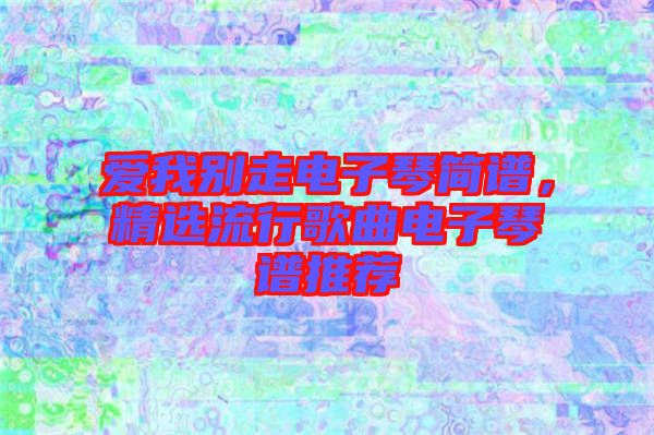 愛(ài)我別走電子琴簡(jiǎn)譜，精選流行歌曲電子琴譜推薦