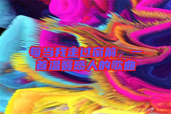 每當(dāng)我走過(guò)窗前，一首溫馨感人的歌曲