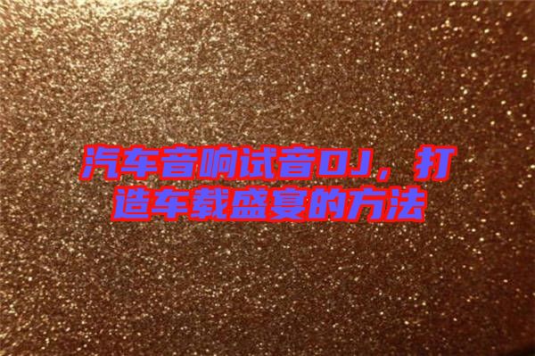 汽車音響試音DJ，打造車載盛宴的方法