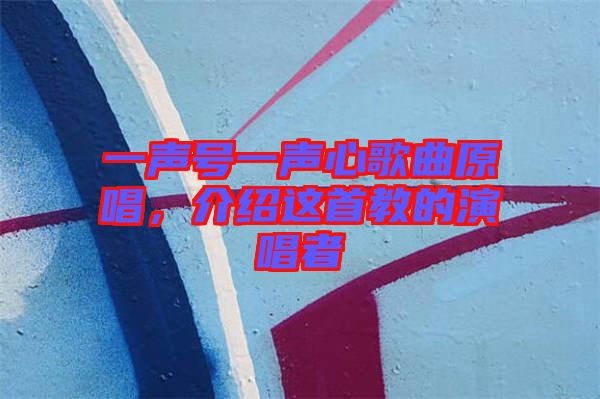 一聲號一聲心歌曲原唱，介紹這首教的演唱者