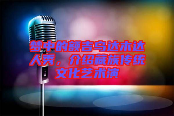 夢(mèng)中的額吉烏達(dá)木達(dá)人秀，介紹藏族傳統(tǒng)文化藝術(shù)演