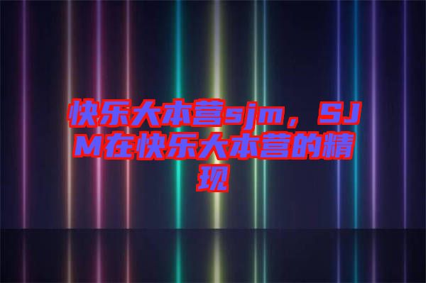 快樂大本營sjm，SJM在快樂大本營的精現(xiàn)
