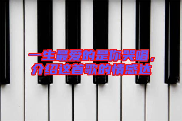 一生最愛的是你哭唱，介紹這首歌的情感達(dá)