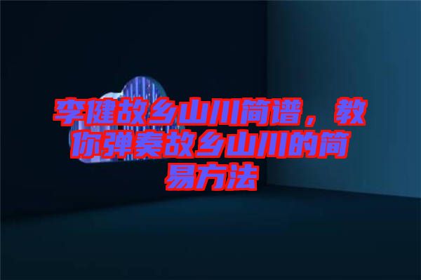 李健故鄉(xiāng)山川簡譜，教你彈奏故鄉(xiāng)山川的簡易方法