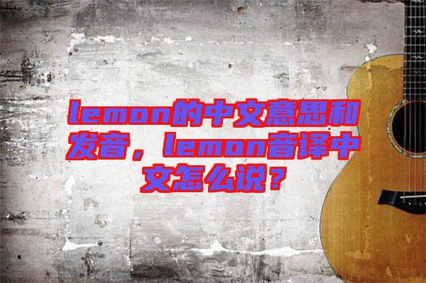lemon的中文意思和發(fā)音，lemon音譯中文怎么說(shuō)？
