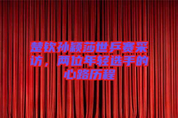 楚欽孫穎莎世乒賽采訪，兩位年輕選手的心路歷程