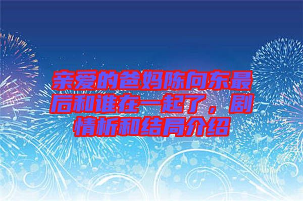 親愛的爸媽陳向東最后和誰在一起了，劇情析和結局介紹