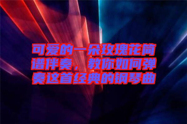 可愛(ài)的一朵玫瑰花簡(jiǎn)譜伴奏，教你如何彈奏這首經(jīng)典的鋼琴曲
