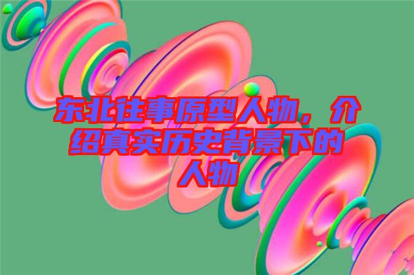 東北往事原型人物，介紹真實(shí)歷史背景下的人物