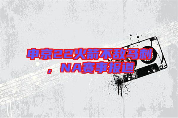 申京22火箭不敵馬刺，NA賽事報(bào)道