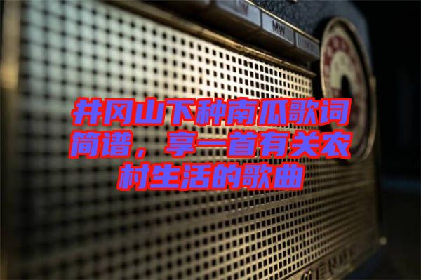 井岡山下種南瓜歌詞簡譜，享一首有關(guān)農(nóng)村生活的歌曲
