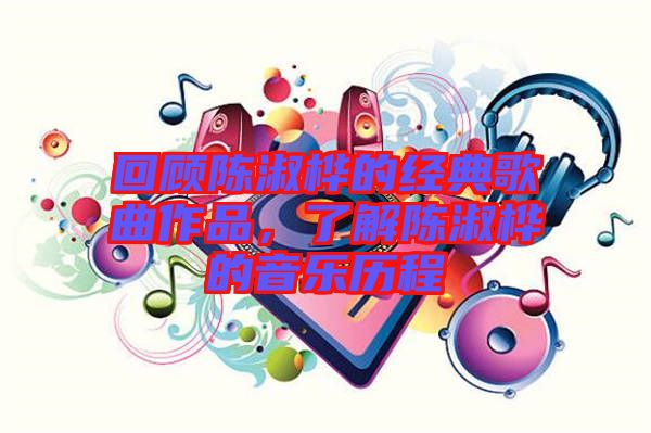 回顧陳淑樺的經(jīng)典歌曲作品，了解陳淑樺的音樂歷程
